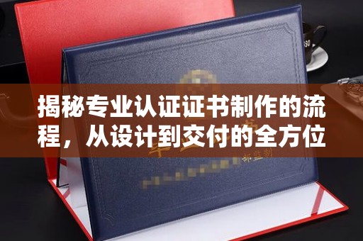潜江揭秘专业认证证书制作的流程，从设计到交付的全方位指南